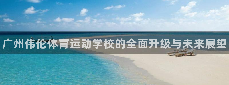 MK体育官网下载招商电话：广州伟伦体育运动学校的全面升级与未